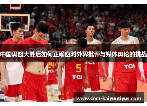 中国男篮大胜后如何正确应对外界批评与媒体舆论的挑战