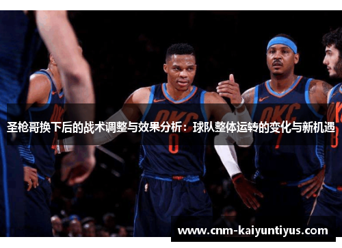 圣枪哥换下后的战术调整与效果分析：球队整体运转的变化与新机遇