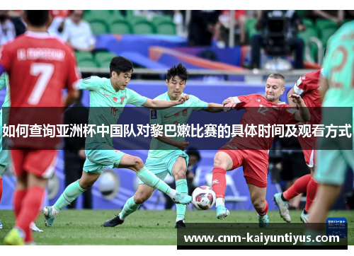 如何查询亚洲杯中国队对黎巴嫩比赛的具体时间及观看方式
