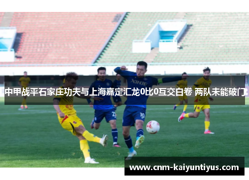 中甲战平石家庄功夫与上海嘉定汇龙0比0互交白卷 两队未能破门