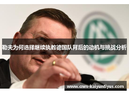 勒夫为何选择继续执教德国队背后的动机与挑战分析