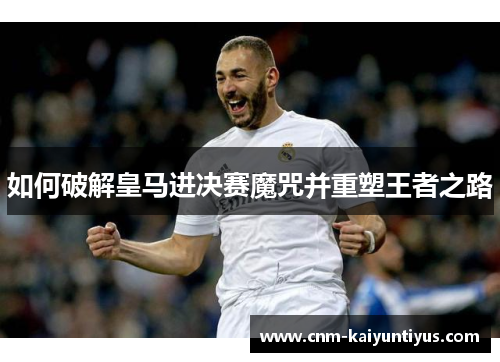 如何破解皇马进决赛魔咒并重塑王者之路