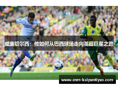 威廉切尔西：他如何从巴西球场走向英超巨星之路