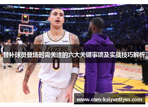 替补球员登场时需关注的六大关键事项及实战技巧解析