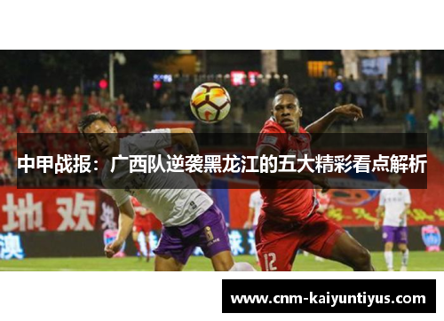中甲战报：广西队逆袭黑龙江的五大精彩看点解析