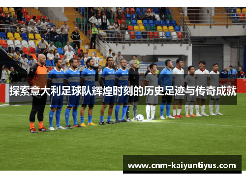 探索意大利足球队辉煌时刻的历史足迹与传奇成就
