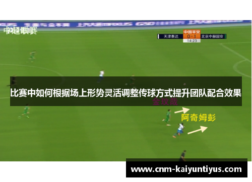 比赛中如何根据场上形势灵活调整传球方式提升团队配合效果