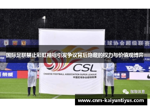 国际足联禁止彩虹袖标引发争议背后隐藏的权力与价值观博弈