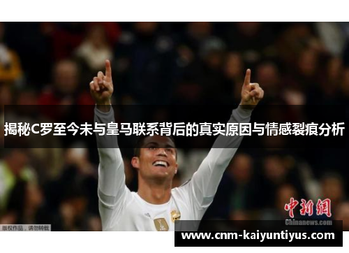 揭秘C罗至今未与皇马联系背后的真实原因与情感裂痕分析