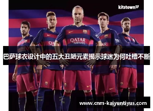 巴萨球衣设计中的五大丑陋元素揭示球迷为何吐槽不断