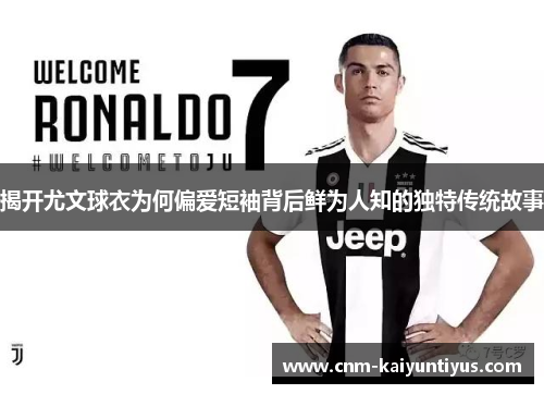 揭开尤文球衣为何偏爱短袖背后鲜为人知的独特传统故事