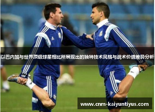 以巴内加与世界顶级球星相比所展现出的独特技术风格与战术价值差异分析