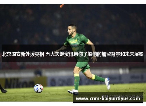 北京国安新外援亮相 五大关键资讯带你了解他的加盟背景和未来展望