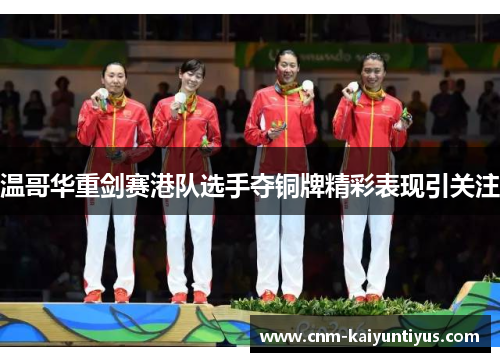 温哥华重剑赛港队选手夺铜牌精彩表现引关注