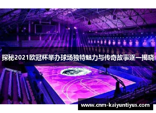 探秘2021欧冠杯举办球场独特魅力与传奇故事逐一揭晓