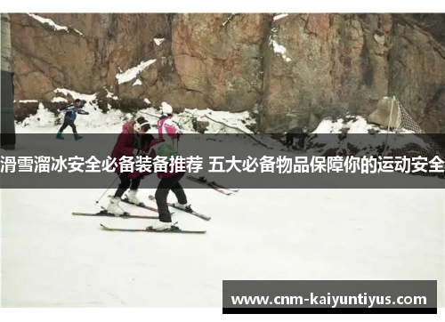 滑雪溜冰安全必备装备推荐 五大必备物品保障你的运动安全