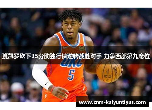 班凯罗砍下35分助独行侠逆转战胜对手 力争西部第九席位