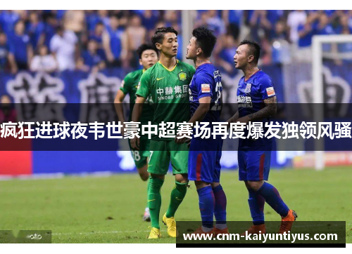 疯狂进球夜韦世豪中超赛场再度爆发独领风骚