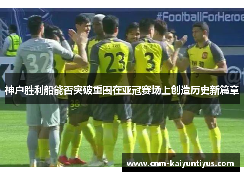 神户胜利船能否突破重围在亚冠赛场上创造历史新篇章