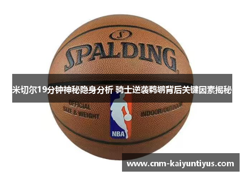 米切尔19分钟神秘隐身分析 骑士逆袭鹈鹕背后关键因素揭秘