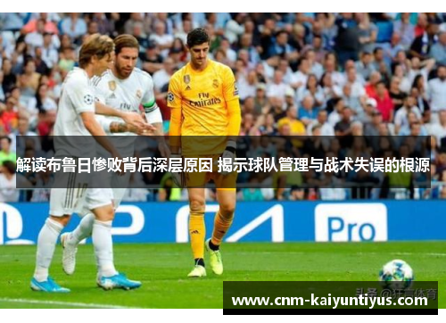 解读布鲁日惨败背后深层原因 揭示球队管理与战术失误的根源