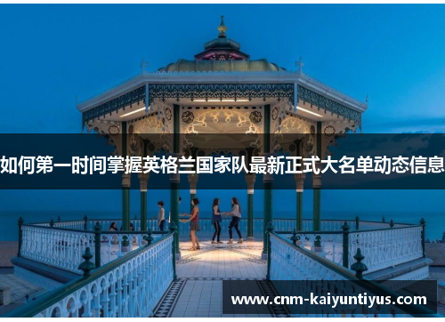 如何第一时间掌握英格兰国家队最新正式大名单动态信息