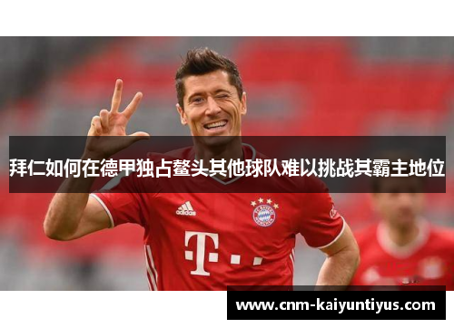 拜仁如何在德甲独占鳌头其他球队难以挑战其霸主地位