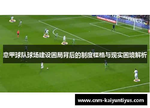 意甲球队球场建设困局背后的制度桎梏与现实困境解析