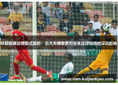 欧超联赛运营模式解析：五大关键要素对未来足球格局的深远影响