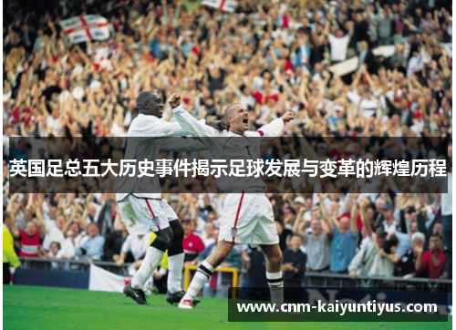 英国足总五大历史事件揭示足球发展与变革的辉煌历程