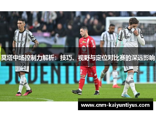 莫塔中场控制力解析：技巧、视野与定位对比赛的深远影响