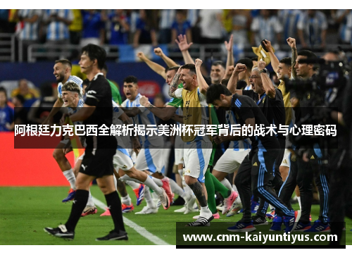 阿根廷力克巴西全解析揭示美洲杯冠军背后的战术与心理密码
