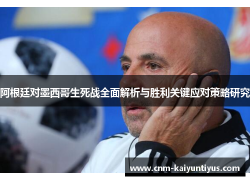 阿根廷对墨西哥生死战全面解析与胜利关键应对策略研究