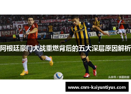阿根廷豪门大战重燃背后的五大深层原因解析