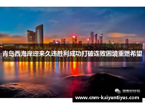 青岛西海岸迎来久违胜利成功打破连败困境重燃希望