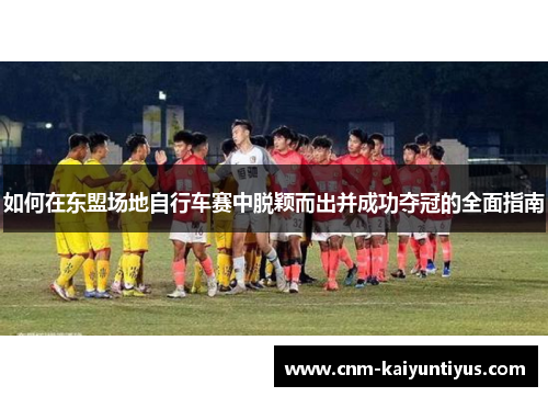 如何在东盟场地自行车赛中脱颖而出并成功夺冠的全面指南