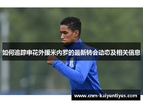 如何追踪申花外援米内罗的最新转会动态及相关信息