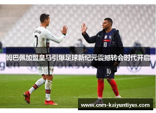 姆巴佩加盟皇马引爆足球新纪元震撼转会时代开启