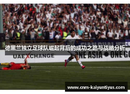 德黑兰独立足球队崛起背后的成功之路与战略分析