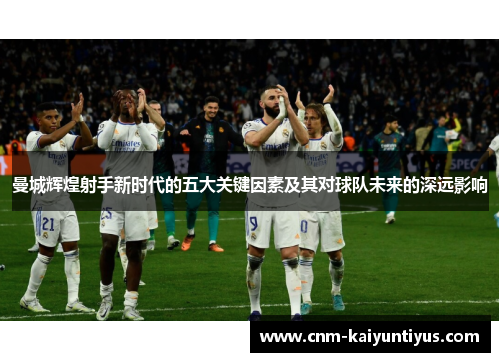 曼城辉煌射手新时代的五大关键因素及其对球队未来的深远影响