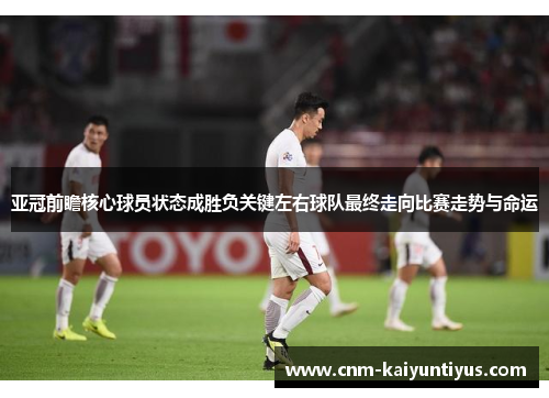 亚冠前瞻核心球员状态成胜负关键左右球队最终走向比赛走势与命运