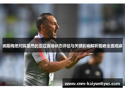 奥斯梅恩对阵里昂的亚冠赛场状态评估与关键影响解析前瞻全面观察