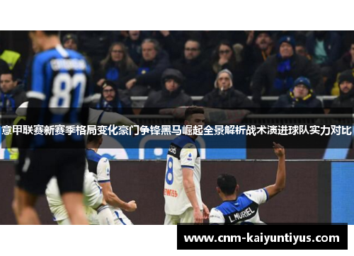意甲联赛新赛季格局变化豪门争锋黑马崛起全景解析战术演进球队实力对比