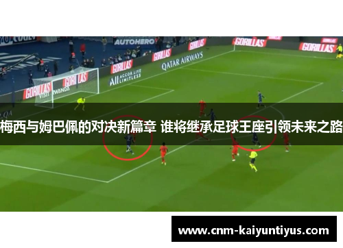 梅西与姆巴佩的对决新篇章 谁将继承足球王座引领未来之路