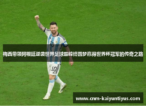 梅西带领阿根廷逆袭世界足球巅峰终圆梦赢得世界杯冠军的传奇之路