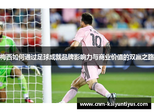 梅西如何通过足球成就品牌影响力与商业价值的双赢之路