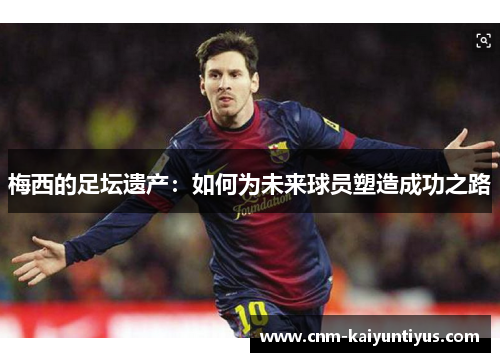 梅西的足坛遗产：如何为未来球员塑造成功之路