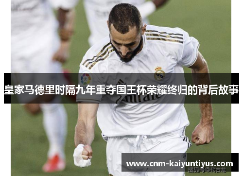 皇家马德里时隔九年重夺国王杯荣耀终归的背后故事