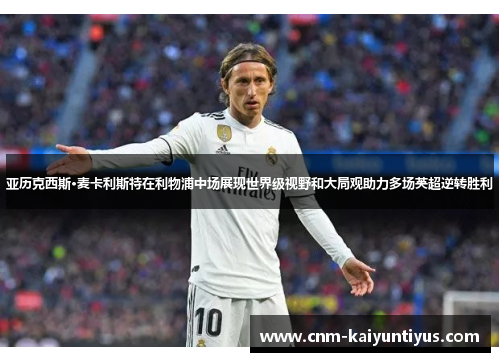 亚历克西斯·麦卡利斯特在利物浦中场展现世界级视野和大局观助力多场英超逆转胜利