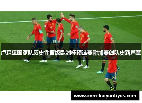 卢森堡国家队历史性晋级欧洲杯预选赛附加赛创队史新篇章